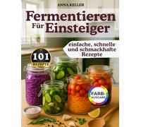 Fermentieren für Einsteiger: 101 einfache & schnelle Rezepte - voller Geschmack, Erinnerung & natürlicher Gesundheit. Für alle mit wenig Zeit - ganz wie bei Oma