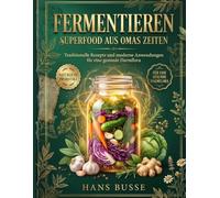 Fermentieren - Superfood aus Omas Zeiten: Traditionelle Rezepte und moderne Anwendungen für eine gesunde Darmflora