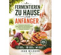 Fermentieren Zu Hause Für Anfänger: Probiotische Lebensmittel Selbst Zubereiten, Die Darmgesundheit Fördern Und Mit Einfachen Rezepten Geld Sparen
