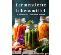 Fermentierte Lebensmittel Wissenschaft, Traditionen, Rezepte: Ein Ratgeber für den Haushalt: Lebendige Speisen und Getränke zubereiten mit 100 ausführlichen Rezepten - von Kimchi bis Kombucha