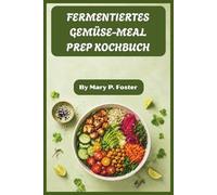 FERMENTIERTES GEMÜSE-MEAL PREP KOCHBUCH: Ein Anfängerleitfaden zum Batch-Kochen probiotikareicher Lebensmittel für anhaltende Energie und Verdauungsgesundheit