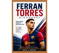 FERRAN TORRES BIOGRAPHY: FROM VALENCIA PRODIGY TO BARCELONA STAR - THE JOURNEY, CHALLENGES AND RISE OF A SPANISH FOOTBALLER: SPEED, SKILL AND DETERMINATION