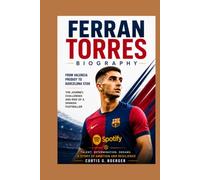 FERRAN TORRES BIOGRAPHY: FROM VALENCIA PRODIGY TO BARCELONA STAR - THE JOURNEY, CHALLENGES AND RISE OF A SPANISH FOOTBALLER: SPEED, SKILL AND DETERMINATION