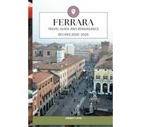 FERRARA TRAVEL GUIDE AND RENAISSANCE RECIPES 2025-2026: Explore Ferrara’s Timeless Beauty and Bring Its Renaissance Flavors into Your Kitchen
