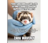FERRET BREEDING & CARE: THE ULTIMATE GUIDE TO RAISING HAPPY, HEALTHY FERRETS: Step-by-Step Expert Advice for Breeding, Training, and Creating a Thriving Ferret Environment