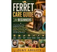 Ferret Care Guide for Beginners: A Practical Step-by-Step Handbook for Housing, Feeding, Training, Health Care, Enrichment, Grooming, and Building a Happy, Healthy Life with Your Pet Ferret