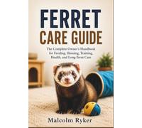 FERRET CARE GUIDE: The Complete Owner's Handbook for Feeding, Housing, Training, Health, and Long-Term Care