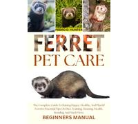 FERRET PET CARE: The Complete Guide To Raising Happy, Healthy, And Playful Ferrets: Essential Tips On Diet, Training, Housing, Health, Bonding And Much More