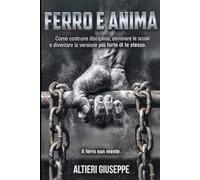 Ferro e Anima, Come Costruire Disciplina, Eliminare le Scuse e Diventare la Versione Più Forte di Te Stesso: Come Costruire Disciplina, Eliminare le ... Diventare la Versione Più Forte di Te Stesso