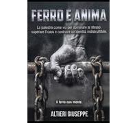 Ferro e Anima, La palestra come via per dominare te stesso, superare il caos e costruire un’identità indistruttibile: Disciplina, forza e identità: il ... corpo, mente e vita attraverso il ferro.