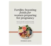 FERTILITY-BOOSTING FOODS FOR WOMEN PREPARING FOR PREGNANCY: How to Live Well, Nourish Your Body, and Prepare for Conception Naturally