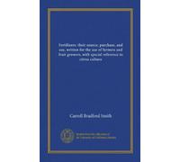 Fertilizers: their source, purchase, and use, written for the use of farmers and fruit growers, with special reference to citrus culture