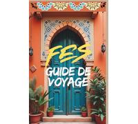 FES GUIDE DE VOYAGE: Médina, Souks, Histoire et Conseils Pratiques pour Découvrir la Perle du Maroc: Découvrez Fès à travers son histoire millénaire, ... secrets bien gardés. (MAROC GUIDE DE VOYAGE)