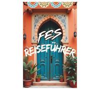 Fès Reiseführer: Der umfassende Reiseguide zur Königsstadt Marokkos - Medina, Kultur, Souks, Essen, Geheimtipps & praktische Reisetipps (Morocco Travel Guide)