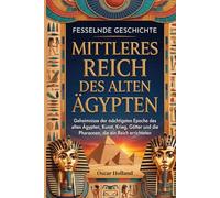 Fesselnde Geschichte Mittleres Reich des alten Ägypten: Geheimnisse der mächtigsten Epoche des alten Ägypten, Kunst, Krieg, Götter und die Pharaonen, die ein Reich errichteten