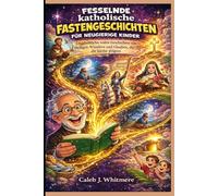 Fesselnde katholische Fastengeschichten für neugierige Kinder: Unglaubliche, wahre Geschichten von Heiligen, Wundern und Glauben, die die Kirche prägten
