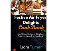 Festive Air Fryer Delights CookBook: Easy Holiday Recipes to Bring Joy, Flavor, and Warmth to Every Table