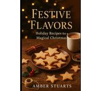 Festive Flavors: Holiday Recipes for a Magical Christmas: A Heartwarming Collection of Seasonal Dishes, Drinks, and Desserts to Celebrate the Holidays
