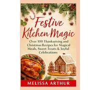 FESTIVE KITCHEN MAGIC: Over 100 Thanksgiving and Christmas Recipes for Magical Meals, Sweet Treats & Joyful Celebrations