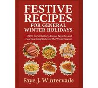 FESTIVE RECIPES FOR GENERAL WINTER HOLIDAYS: 200+ Cozy Comforts, Classic Favorites and Heartwarming Dishes for the Winter Season