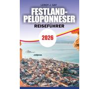 FESTLAND-PELOPONNESER REISEFÜHRER 2026: Ihr ultimativer Griechenland Reiseführer mit der besten Reiseroute für den Peloponnes, Küstenflüchten, ... und preisgünstiger Urlaubsplanung