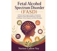 Fetal Alcohol Spectrum Disorder (FASD): A Parent and Caregiver Guide to Symptoms, Diagnosis, Brain-Based Behaviors, Learning Challenges, School Support, and Daily Strategies