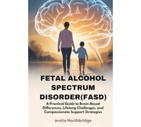 FETAL ALCOHOL SPECTRUM DISORDER(FASD): A Practical Guide to Brain-Based Differences, Lifelong Challenges, and Compassionate Support Strategies
