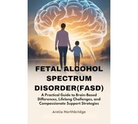 FETAL ALCOHOL SPECTRUM DISORDER(FASD): A Practical Guide to Brain-Based Differences, Lifelong Challenges, and Compassionate Support Strategies