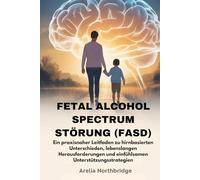 FETAL ALCOHOL SPECTRUM STÖRUNG (FASD): Ein praxisnaher Leitfaden zu hirnbasierten Unterschieden, lebenslangen Herausforderungen und einfühlsamen Unterstützungsstrategien