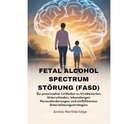 FETAL ALCOHOL SPECTRUM STÖRUNG (FASD): Ein praxisnaher Leitfaden zu hirnbasierten Unterschieden, lebenslangen Herausforderungen und einfühlsamen Unterstützungsstrategien