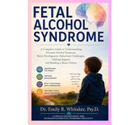FETAL ALCOHOL SYNDROME: A Complete Guide to Understanding Prenatal Alcohol Exposure, Brain Development, Behavioral Challenges, Lifelong Support, and Building a Better Future