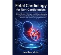 Fetal Cardiology for Non-Cardiologists: Clinical Decision-Making in Fetal Echocardiography and Prenatal Cardiac Diagnosis for Maternal-Fetal Medicine and Obstetric Imaging Clinicians