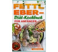 FETTLEBER-DIÄT-KOCHBUCH FÜR ANFÄNGER: Der vollständige Leitfaden für einfache Rezepte, ausgewogene Ernährungspläne und gesundes Kochen bei Fettlebererkrankung