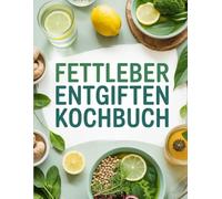 Fettleber entgiften Kochbuch: Natürlich heilen mit Ernährung - Leberfreundliche Rezepte zur Entgiftung und Regeneration