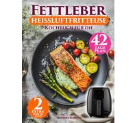 Fettleber Kochbuch Für Die Heißluftfritteuse: Einfache Anleitung Mit 136 Schnellen & Fettarmen Rezepten - Inklusive 42-Tage-Plan und Veganem Kapitel Für Eine Gesunde Ernährung