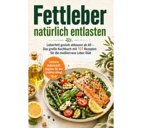 Fettleber natürlich entlasten: Leberfett gezielt abbauen ab 60 - Das große Kochbuch mit 107 Rezepten für die mediterrane Leber-Diät