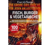 Feuer & Flamme - Die große Grillküche für jeden Anlass Fleisch, Fisch, Burger & Vegetarisches: Über 100 köstliche Rezepte für Grillfans - Marinaden, ... & Desserts für unvergessliche BBQ-Momente