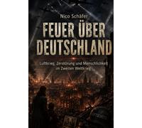 Feuer über Deutschland: Luftkrieg, Zerstörung und Menschlichkeit im Zweiten Weltkrieg