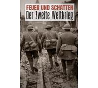 FEUER UND SCHATTEN: Der Zweite Weltkrieg: Aufstieg, Krieg und Folgen: Eine chronologische Darstellung: Ursachen, Verlauf und Schlachten für die Weltgeschichte