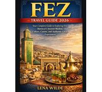 FEZ TRAVEL GUIDE 2026: Your Complete Guide to Exploring Fez: Morocco’s Ancient Medina, Culture, Cuisine, and Authentic Local Experiences