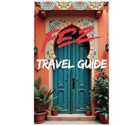 FEZ TRAVEL GUIDE: A cultural and practical travel guide to Fez, Morocco, featuring top attractions, hidden gems, cuisine, local tips, and essential travel information. (Morocco Travel Guide)