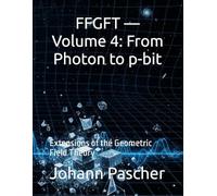 FFGFT - Volume 4: From Photon to p-bit: Extensions of the Geometric Field Theory