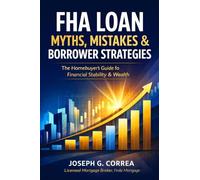 FHA Loan Myths, Mistakes & Borrower Strategies: What Most Buyers Get Wrong-and How Smart Borrowers Win with FHA Loans: 10 (The FHA Homeownership & Wealth)