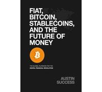 FIAT, BITCOIN, STABLECOINS, AND THE FUTURE OF MONEY: The Global Playbook for The Digital Financial Revolution