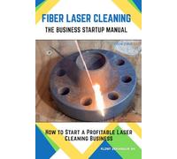 Fiber Laser Cleaning - The Company Startup Manual: How to Start a Profitable Laser Cleaning Business