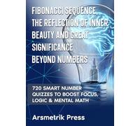 Fibonacci Sequence, The Reflection of Inner Beauty and Great Significance Beyond Numbers: 720 Smart Number Quizzes to Boost Focus, Logic & Mental Math