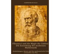 Fibonacci und die Magie der Zahlen: Die Entstehung der modernen Mathematik: Entdeckungen, Reisen und das mathematische Erbe Leonardos von Pisa