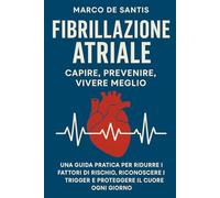 Fibrillazione Atriale: Capire, Prevenire, Vivere Meglio: Una guida pratica per ridurre i fattori di rischio, riconoscere i trigger e proteggere il cuore ogni giorno