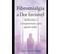 Fibromialgia: A Dor invisível: Reflexão e compreensão para quem sofre e para quem quer entender