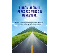 Fibromialgia: Il Percorso Verso il Benessere.: Guida Pratica per Comprendere, Gestire e Vivere con la Malattia Invisibile.